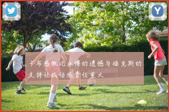 卡布感慨比永博的遗憾与福克斯的支持让我倍感责任重大