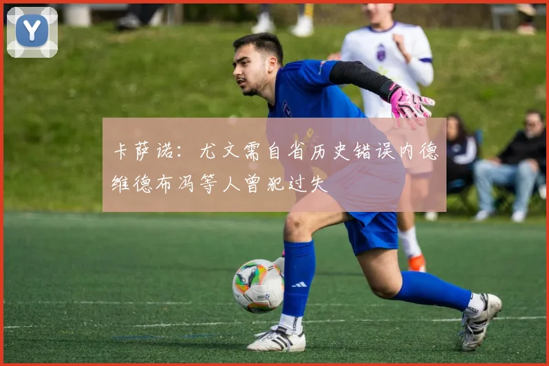 卡萨诺：尤文需自省历史错误内德维德布冯等人曾犯过失
