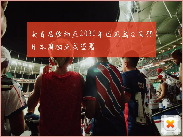 麦肯尼续约至2030年已完成合同预计本周初正式签署