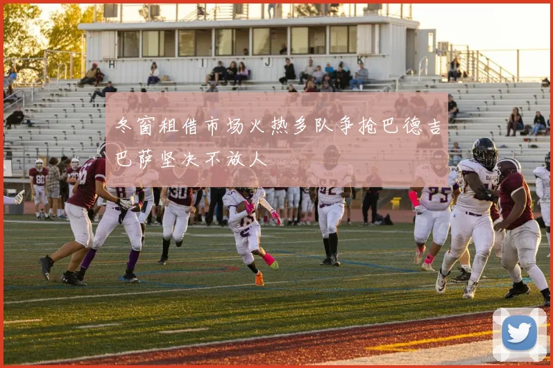 冬窗租借市场火热多队争抢巴德吉巴萨坚决不放人