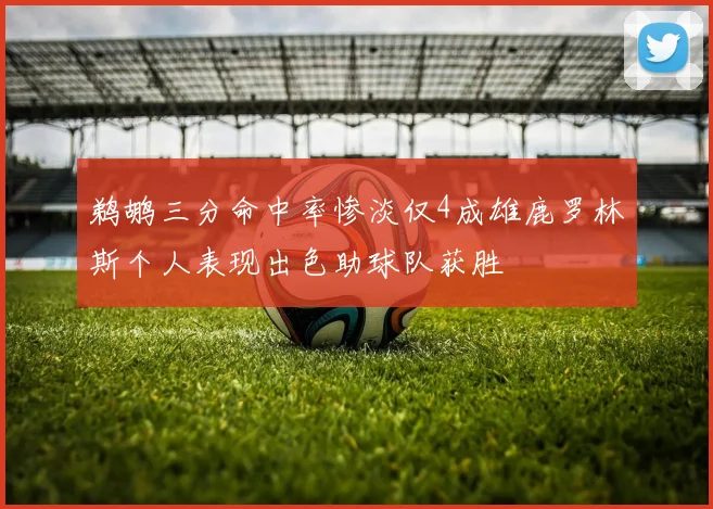 鹈鹕三分命中率惨淡仅4成雄鹿罗林斯个人表现出色助球队获胜