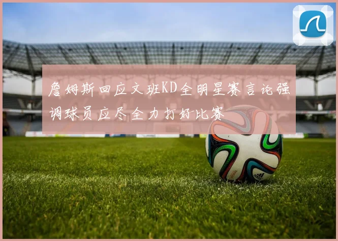 詹姆斯回应文班KD全明星赛言论强调球员应尽全力打好比赛