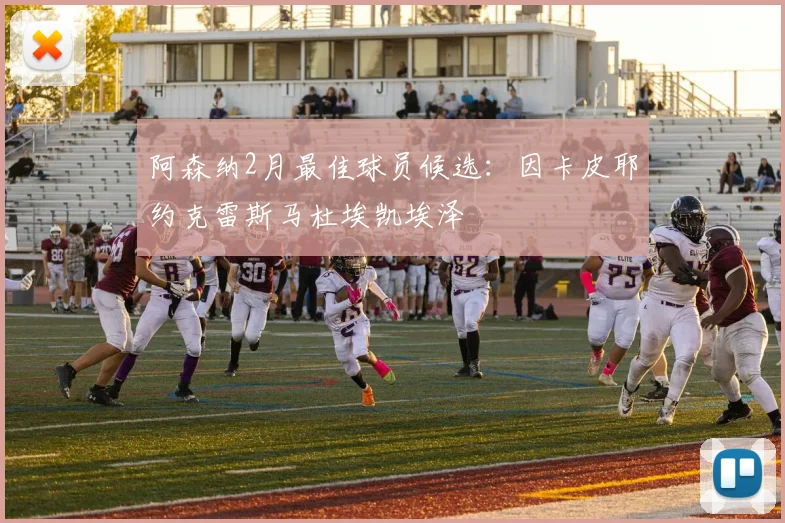 阿森纳2月最佳球员候选：因卡皮耶约克雷斯马杜埃凯埃泽
