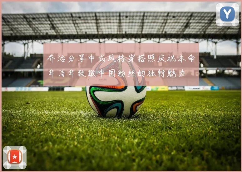 乔治分享中式风格穿搭照庆祝本命年马年致敬中国粉丝的独特魅力