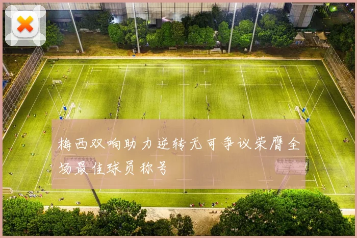 梅西双响助力逆转无可争议荣膺全场最佳球员称号