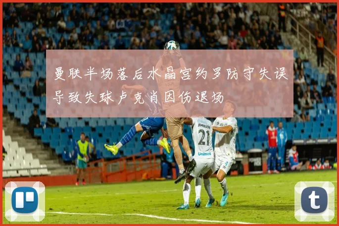 曼联半场落后水晶宫约罗防守失误导致失球卢克肖因伤退场