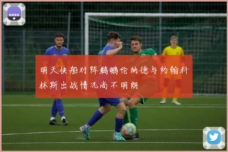 明天快船对阵鹈鹕伦纳德与约翰科林斯出战情况尚不明朗
