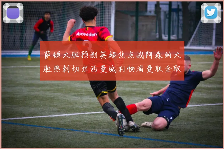 萨顿大胆预测英超焦点战阿森纳大胜热刺切尔西曼城利物浦曼联全取三分