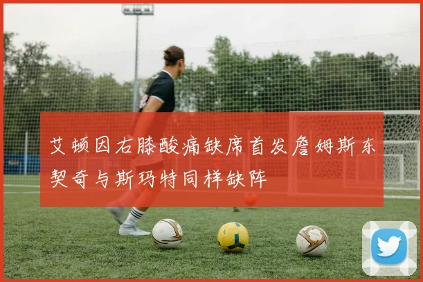 艾顿因右膝酸痛缺席首发詹姆斯东契奇与斯玛特同样缺阵