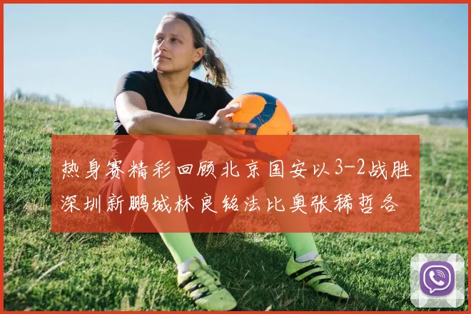 热身赛精彩回顾北京国安以3-2战胜深圳新鹏城林良铭法比奥张稀哲各入一球