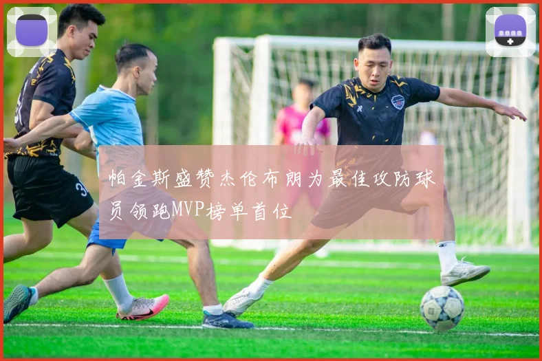 帕金斯盛赞杰伦布朗为最佳攻防球员领跑MVP榜单首位