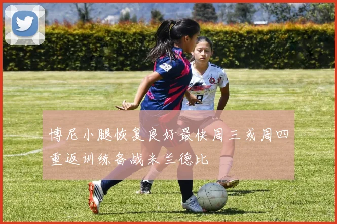 博尼小腿恢复良好最快周三或周四重返训练备战米兰德比