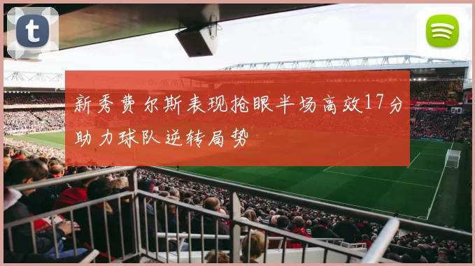 新秀费尔斯表现抢眼半场高效17分助力球队逆转局势