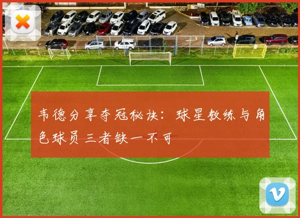韦德分享夺冠秘诀：球星教练与角色球员三者缺一不可