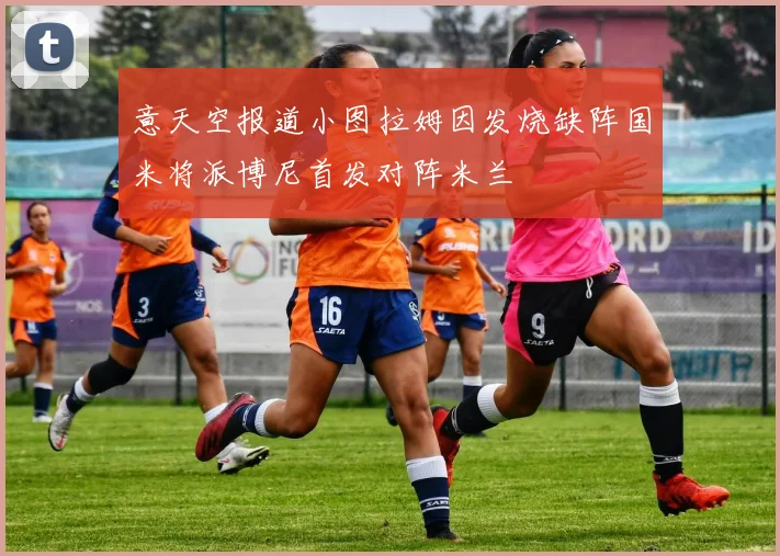 意天空报道小图拉姆因发烧缺阵国米将派博尼首发对阵米兰
