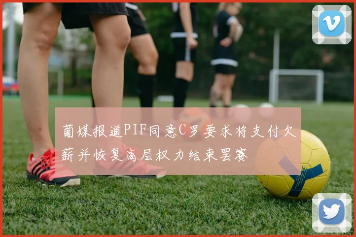 葡媒报道PIF同意C罗要求将支付欠薪并恢复高层权力结束罢赛
