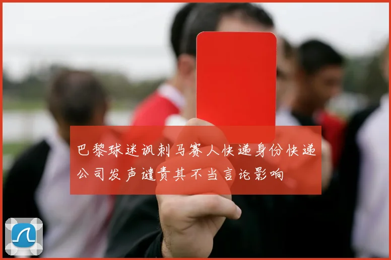 巴黎球迷讽刺马赛人快递身份快递公司发声谴责其不当言论影响
