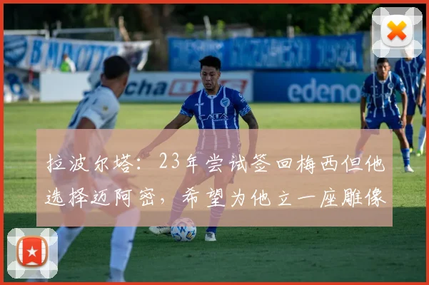 拉波尔塔：23年尝试签回梅西但他选择迈阿密，希望为他立一座雕像