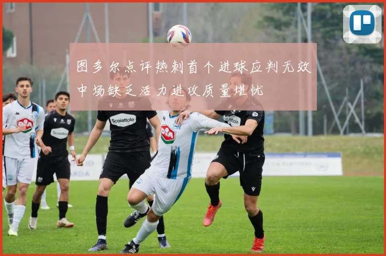 图多尔点评热刺首个进球应判无效中场缺乏活力进攻质量堪忧